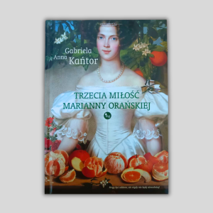 Okładka ksiązki Trzecia miłość Marianny Orańskiej,. Portret Marianny w białej sukni stojącej przy stole, na którym leżą mandarynki.